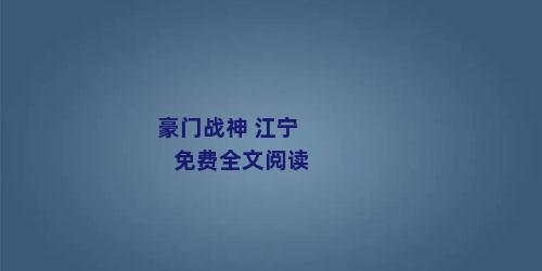 豪门战神 江宁免费全文阅读